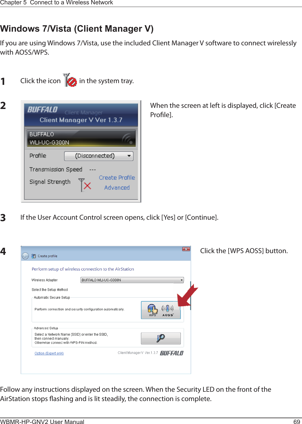 Chapter 5  Connect to a Wireless Network WBMR-HP-GNV2 User Manual 6912Click the icon            in the system tray.Windows 7/Vista (Client Manager V)If you are using Windows 7/Vista, use the included Client Manager V software to connect wirelessly with AOSS/WPS.When the screen at left is displayed, click [Create Pro le].Follow any instructions displayed on the screen. When the Security LED on the front of the AirStation stops  ashing and is lit steadily, the connection is complete.3If the User Account Control screen opens, click [Yes] or [Continue].4Click the [WPS AOSS] button.