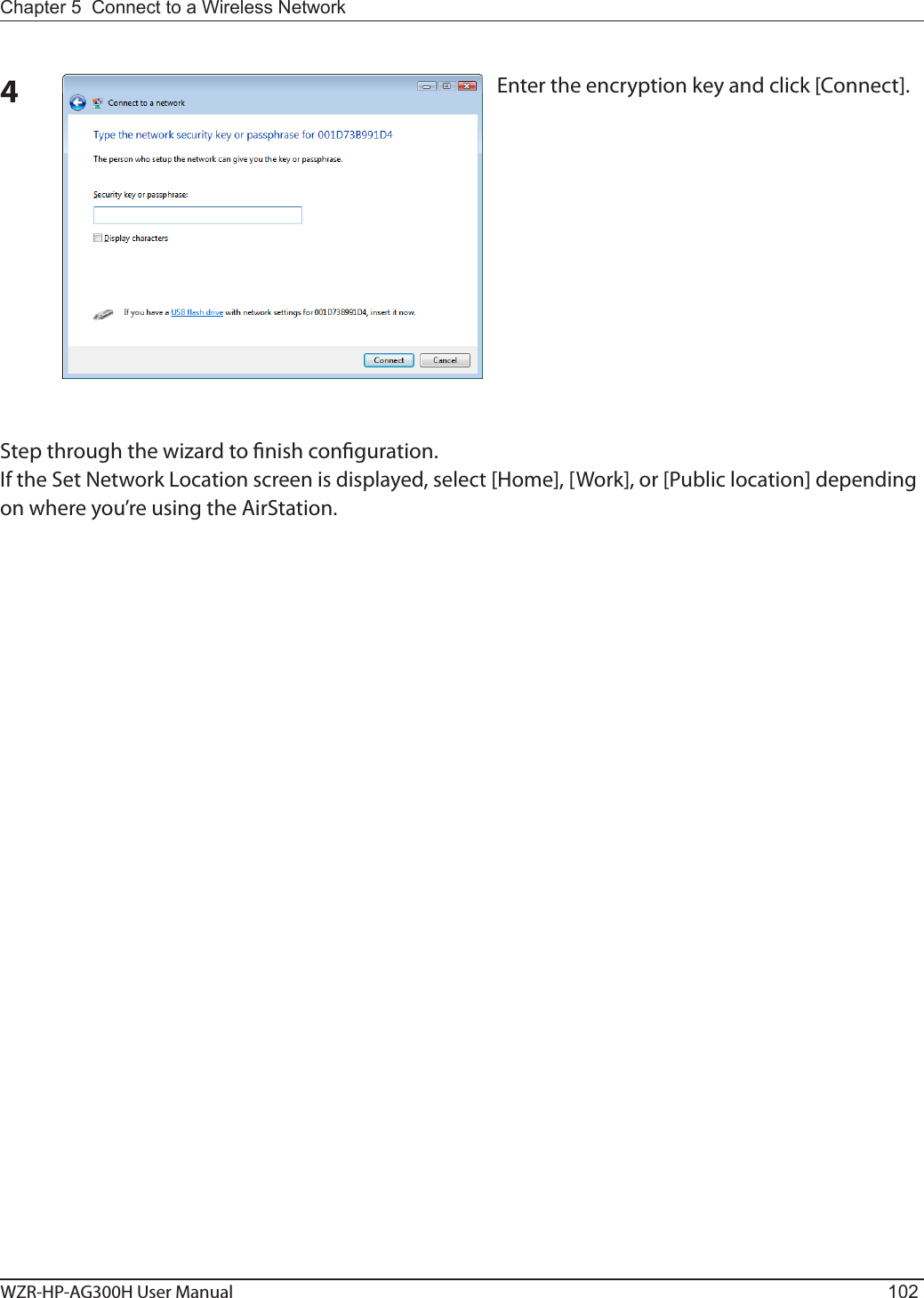 WZR-HP-AG300H User Manual 102Chapter 5  Connect to a Wireless Network 4Enter the encryption key and click [Connect].Step through the wizard to nish conguration. If the Set Network Location screen is displayed, select [Home], [Work], or [Public location] depending on where you’re using the AirStation.