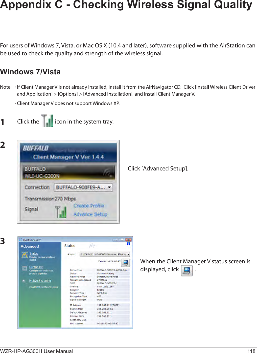 WZR-HP-AG300H User Manual 118For users of Windows 7, Vista, or Mac OS X (10.4 and later), software supplied with the AirStation can be used to check the quality and strength of the wireless signal.Windows 7/VistaNote:  · If Client Manager V is not already installed, install it from the AirNavigator CD.  Click [Install Wireless Client Driver and Application] &gt; [Options] &gt; [Advanced Installation], and install Client Manager V.  · Client Manager V does not support Windows XP.Appendix C - Checking Wireless Signal Quality3When the Client Manager V status screen is displayed, click            .1Click the            icon in the system tray.2Click [Advanced Setup].