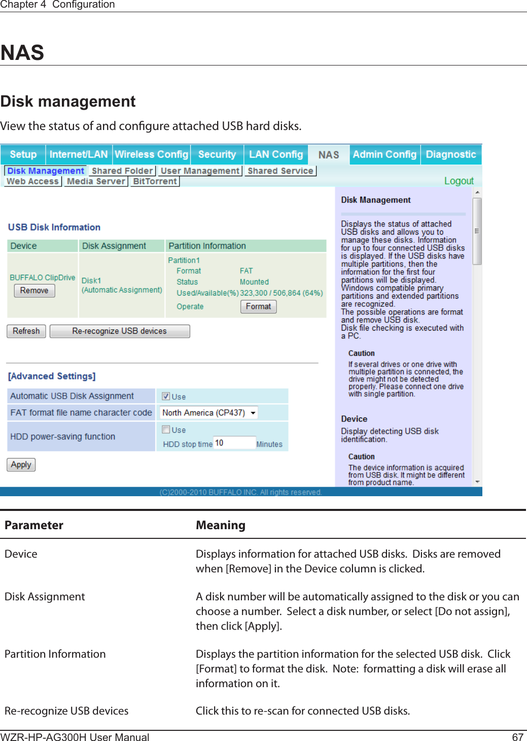 Chapter 4  CongurationWZR-HP-AG300H User Manual 67NASDisk managementView the status of and congure attached USB hard disks. Parameter MeaningDevice Displays information for attached USB disks.  Disks are removed when [Remove] in the Device column is clicked.Disk Assignment A disk number will be automatically assigned to the disk or you can choose a number.  Select a disk number, or select [Do not assign], then click [Apply].Partition Information Displays the partition information for the selected USB disk.  Click [Format] to format the disk.  Note:  formatting a disk will erase all information on it.  Re-recognize USB devices Click this to re-scan for connected USB disks.  