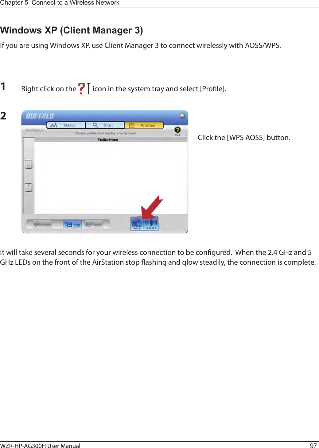 Chapter 5  Connect to a Wireless Network WZR-HP-AG300H User Manual 972Windows XP (Client Manager 3)If you are using Windows XP, use Client Manager 3 to connect wirelessly with AOSS/WPS.1Right click on the          icon in the system tray and select [Pro le].Click the [WPS AOSS] button.It will take several seconds for your wireless connection to be con gured.  When the 2.4 GHz and 5 GHz LEDs on the front of the AirStation stop  ashing and glow steadily, the connection is complete.