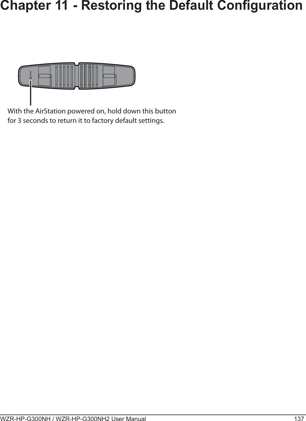 WZR-HP-G300NH / WZR-HP-G300NH2 User Manual 137Chapter 11 - Restoring the Default CongurationWith the AirStation powered on, hold down this button for 3 seconds to return it to factory default settings.