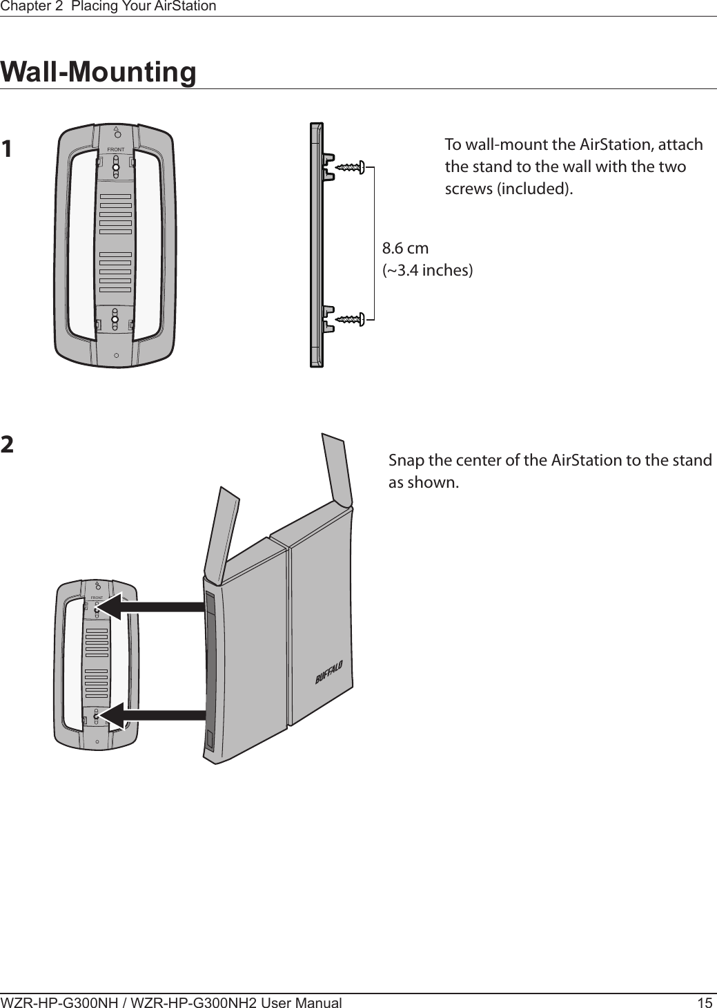 FRONTFRONTChapter 2  Placing Your AirStationWZR-HP-G300NH / WZR-HP-G300NH2 User Manual 15Wall-Mounting1To wall-mount the AirStation, attach the stand to the wall with the two screws (included).8.6 cm(~3.4 inches)2Snap the center of the AirStation to the stand as shown.