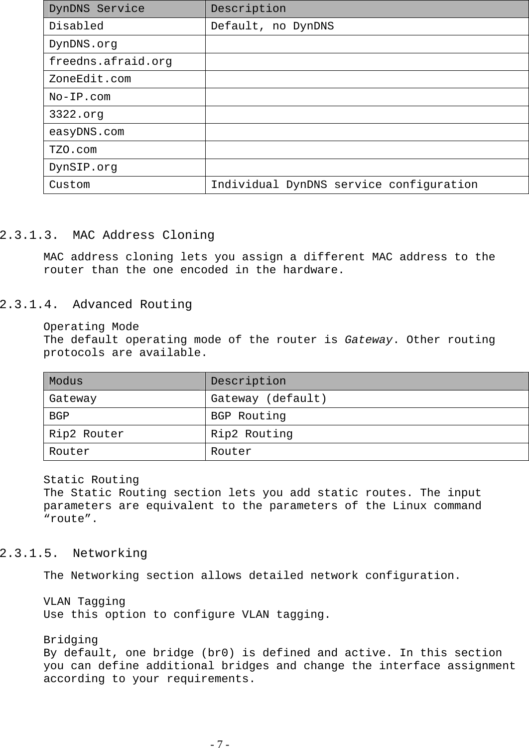  DynDNS Service  Description Disabled  Default, no DynDNS DynDNS.org  freedns.afraid.org  ZoneEdit.com  No-IP.com  3322.org  easyDNS.com  TZO.com  DynSIP.org  Custom  Individual DynDNS service configuration   2.3.1.3.  MAC Address Cloning MAC address cloning lets you assign a different MAC address to the router than the one encoded in the hardware.  2.3.1.4. Advanced Routing Operating Mode The default operating mode of the router is Gateway. Other routing protocols are available.  Modus  Description Gateway Gateway (default) BGP  BGP Routing  Rip2 Router  Rip2 Routing  Router Router   Static Routing The Static Routing section lets you add static routes. The input parameters are equivalent to the parameters of the Linux command “route”.  2.3.1.5. Networking The Networking section allows detailed network configuration.  VLAN Tagging Use this option to configure VLAN tagging.  Bridging By default, one bridge (br0) is defined and active. In this section you can define additional bridges and change the interface assignment according to your requirements.    - 7 - 