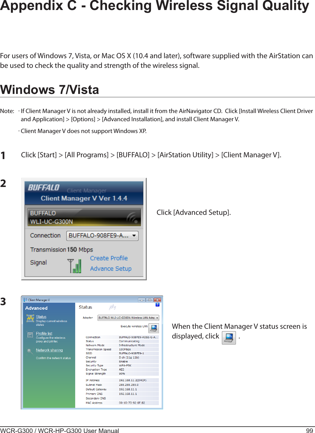 WCR-G300 / WCR-HP-G300 User Manual 99For users of Windows 7, Vista, or Mac OS X (10.4 and later), software supplied with the AirStation can be used to check the quality and strength of the wireless signal.Windows 7/VistaNote:  · If Client Manager V is not already installed, install it from the AirNavigator CD.  Click [Install Wireless Client Driver and Application] &gt; [Options] &gt; [Advanced Installation], and install Client Manager V.  · Client Manager V does not support Windows XP.Appendix C - Checking Wireless Signal Quality3When the Client Manager V status screen is displayed, click            .1Click [Start] &gt; [All Programs] &gt; [BUFFALO] &gt; [AirStation Utility] &gt; [Client Manager V].2Click [Advanced Setup].