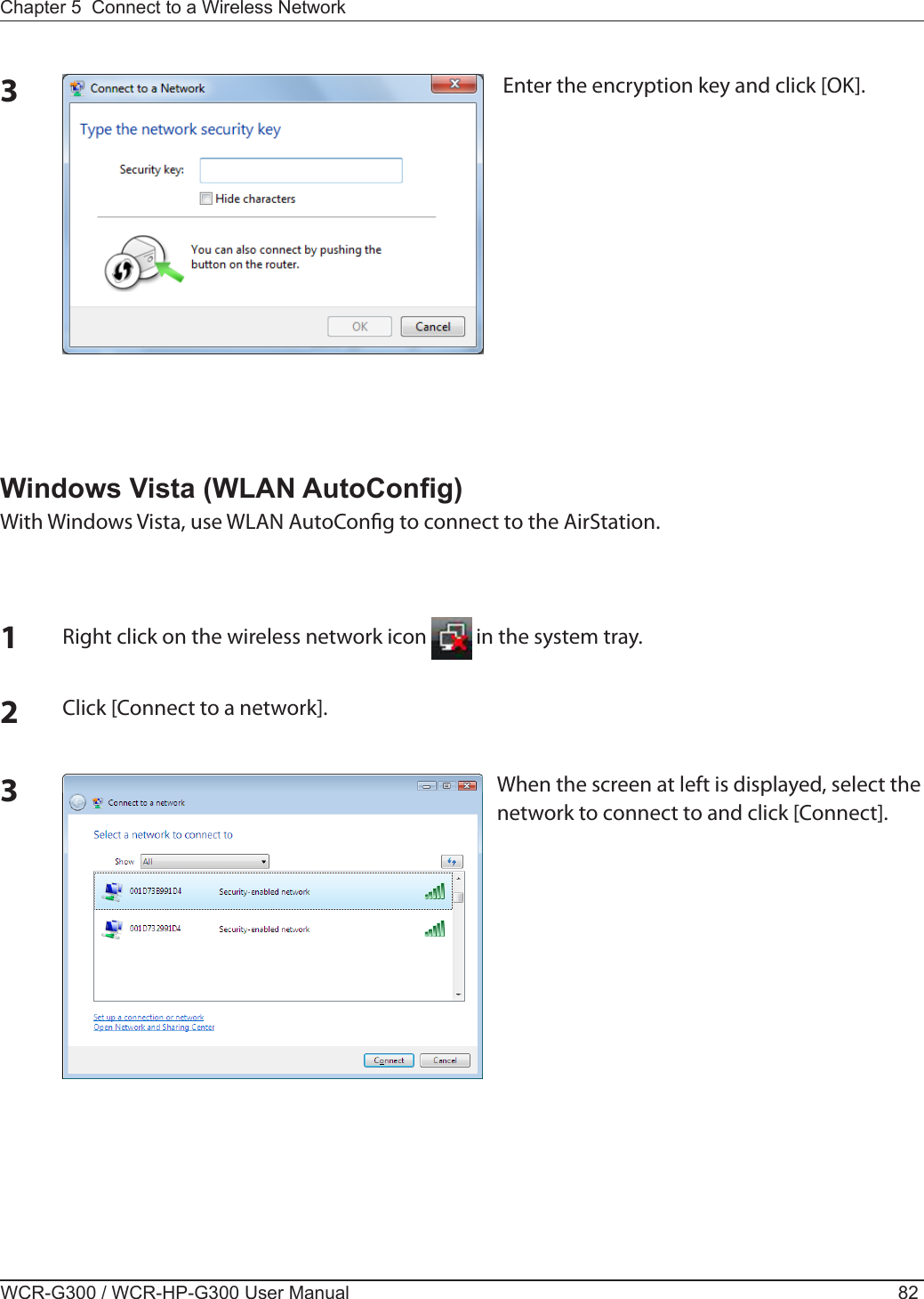 WCR-G300 / WCR-HP-G300 User Manual 82Chapter 5  Connect to a Wireless Network 3Enter the encryption key and click [OK]. 1Right click on the wireless network icon   in the system tray.2Click [Connect to a network].When the screen at left is displayed, select the network to connect to and click [Connect].3Windows Vista (WLAN AutoCong)With Windows Vista, use WLAN AutoCong to connect to the AirStation.