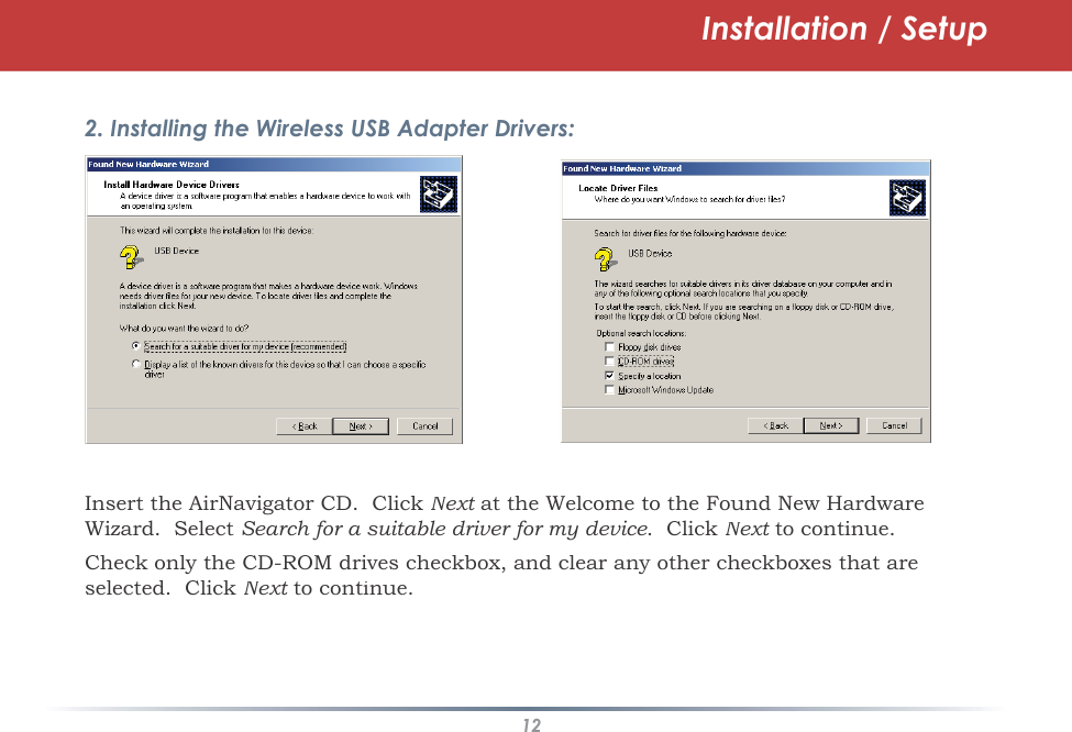 12Installation / Setup2. Installing the Wireless USB Adapter Drivers:Insert the AirNavigator CD.  Click Next at the Welcome to the Found New Hardware tWizard.  SelectSearch for a suitable driver for my device.  Click Next to continue.tCheck only the CD-ROM drives checkbox, and clear any other checkboxes that areselected.  ClickNext to continue.t