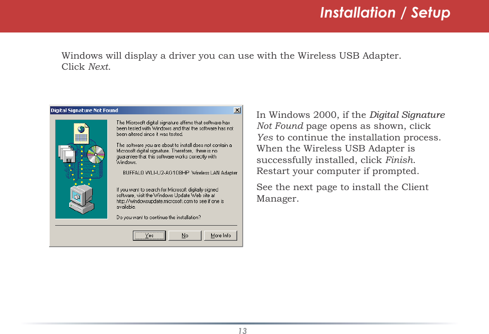 13Installation / SetupWindows will display a driver you can use with the Wireless USB Adapter.ClickNext.In Windows 2000, if the&apos;LJLWDO6LJQDWXUHNot Found page opens as shown, clickdYes to continue the installation process.sWhen the Wireless USB Adapter issuccessfully installed, click Finish.Restart your computer if prompted.See the next page to install the Client Manager.
