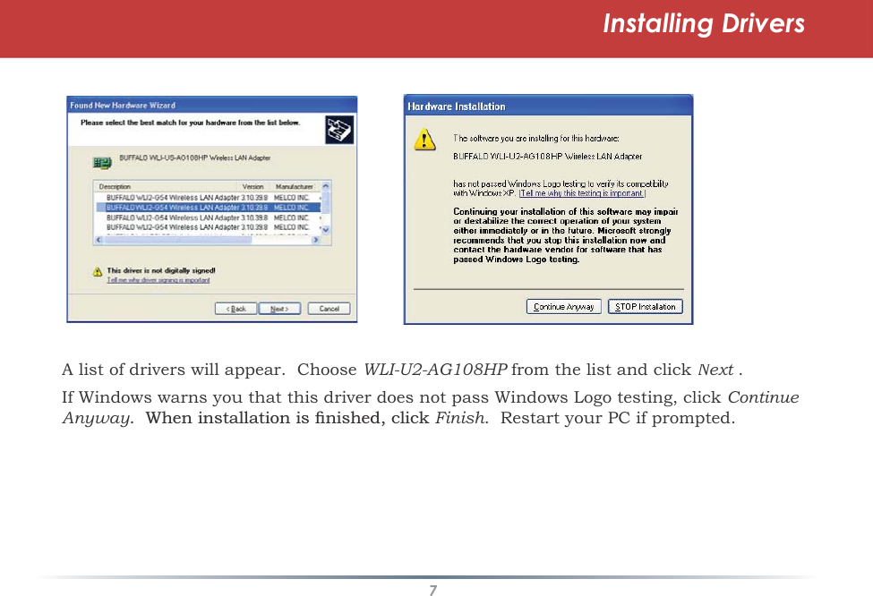 7Installing DriversA list of drivers will appear.  Choose WLI-U2-AG108HP from the list and click PNext.tIf Windows warns you that this driver does not pass Windows Logo testing, click ContinueAnyway:KHQLQVWDOODWLRQLVÀQLVKHGFOLFNFinish.  Restart your PC if prompted.