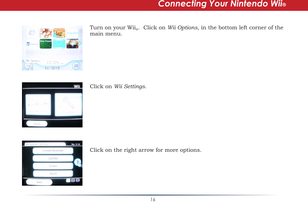 16Turn on your Wii®.  Click on Wii Options, in the bottom left corner of the main menu.  Click on Wii Settings.Click on the right arrow for more options.Connecting Your Nintendo Wii®