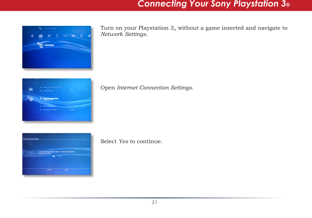 21Turn on your Playstation 3® without a game inserted and navigate to Network Settings.  Open Internet Connection Settings.Select Yes to continue.Connecting Your Sony Playstation 3®