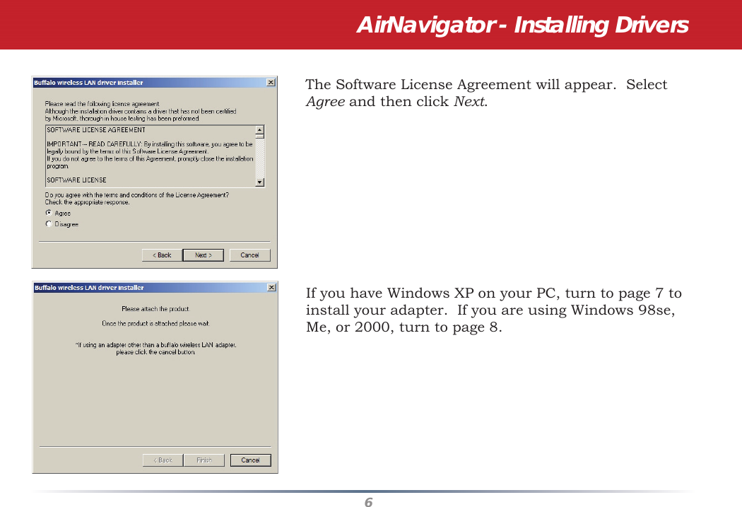 6The Software License Agreement will appear.  Select Agree and then click Next.If you have Windows XP on your PC, turn to page 7 to install your adapter.  If you are using Windows 98se, Me, or 2000, turn to page 8.AirNavigator - Installing Drivers