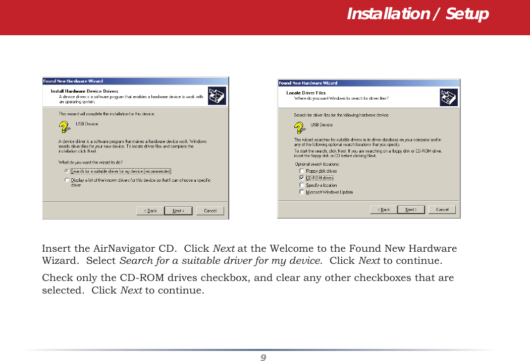 9Installation / SetupInsert the AirNavigator CD.  Click Next at the Welcome to the Found New Hardware Wizard.  Select Search for a suitable driver for my device.  Click Next to continue.Check only the CD-ROM drives checkbox, and clear any other checkboxes that are selected.  Click Next to continue.