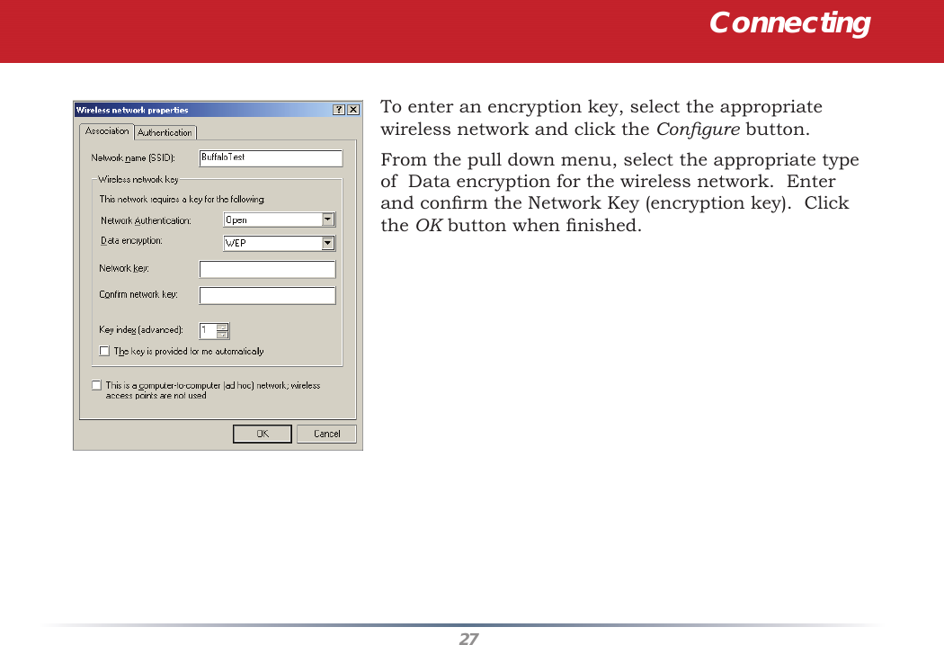 27ConnectingTo enter an encryption key, select the appropriate wireless network and click the Conﬁ gure button.From the pull down menu, select the appropriate type of  Data encryption for the wireless network.  Enter and conﬁ rm the Network Key (encryption key).  Click the OK button when ﬁ nished.