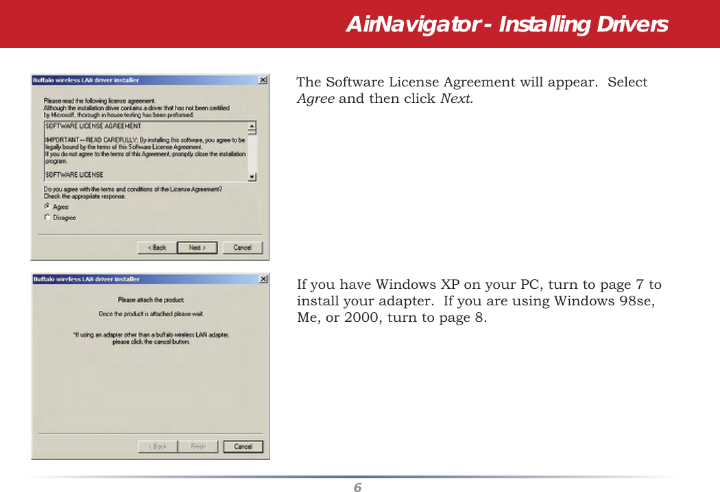 6The Software License Agreement will appear.  Select Agree and then click Next.If you have Windows XP on your PC, turn to page 7 to install your adapter.  If you are using Windows 98se, Me, or 2000, turn to page 8.AirNavigator - Installing Drivers