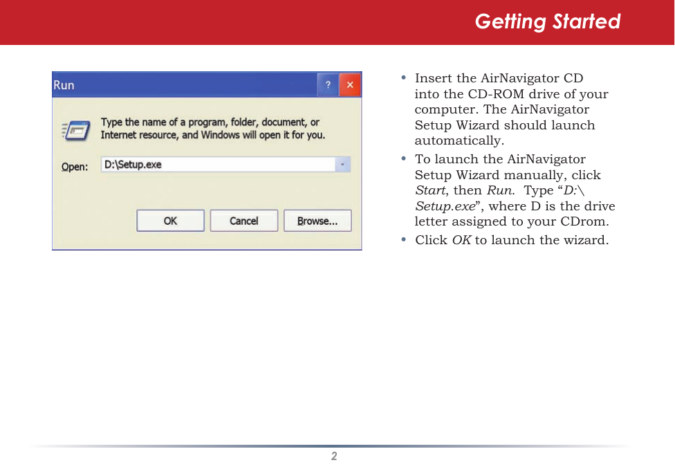 2•Insert the AirNavigator CD into the CD-ROM drive of your computer. The AirNavigator Setup Wizard should launch automatically.•  To launch the AirNavigator Setup Wizard manually, click Start, then Run.  Type “D:\Setup.exe”, where D is the drive letter assigned to your CDrom. •  Click OK to launch the wizard. Getting Started