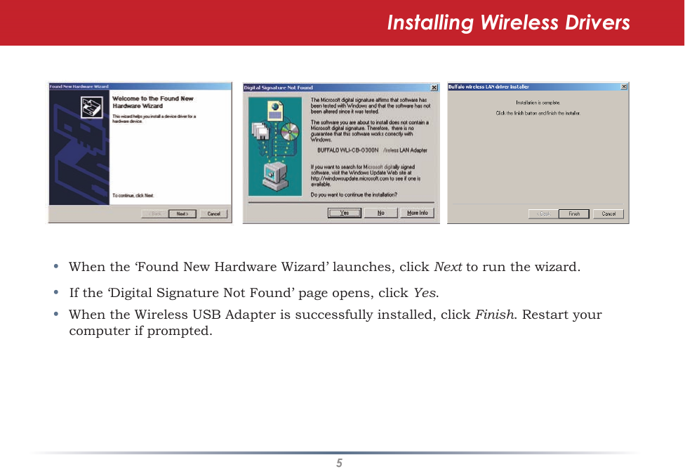 5•When the ‘Found New Hardware Wizard’ launches, click Next to run the wizard. •If the ‘Digital Signature Not Found’ page opens, click Yes.•When the Wireless USB Adapter is successfully installed, click Finish. Restart your computer if prompted.Installing Wireless Drivers