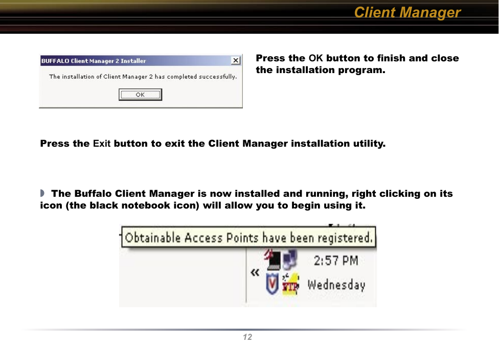 12Client ManagerPress the OK button to ﬁnish and close the installation program.Press the Exit button to exit the Client Manager installation utility.◗  The Buffalo Client Manager is now installed and running, right clicking on its icon (the black notebook icon) will allow you to begin using it.