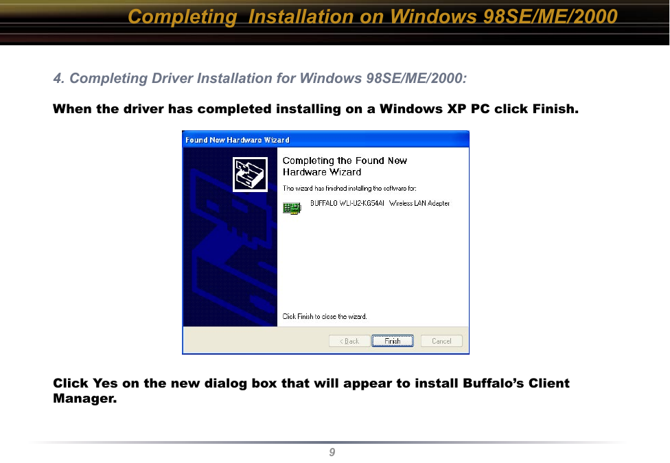 9Completing  Installation on Windows 98SE/ME/20004. Completing Driver Installation for Windows 98SE/ME/2000:When the driver has completed installing on a Windows XP PC click Finish.Click Yes on the new dialog box that will appear to install Buffalo’s Client Manager.