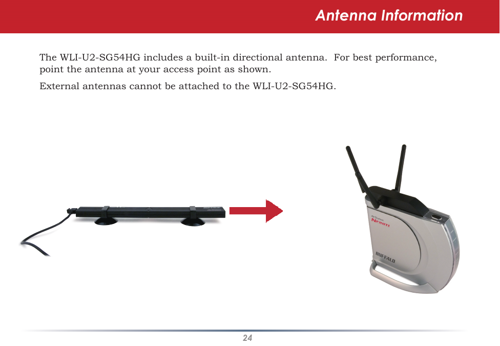 24Antenna InformationThe WLI-U2-SG54HG includes a built-in directional antenna.  For best performance, point the antenna at your access point as shown.  External antennas cannot be attached to the WLI-U2-SG54HG.