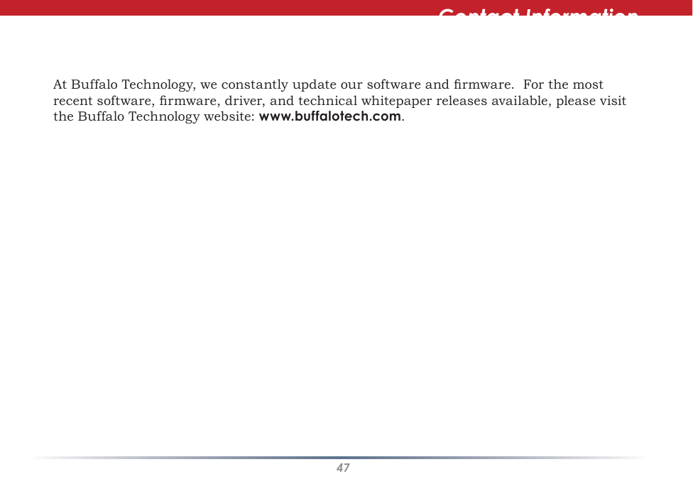 47At Buffalo Technology, we constantly update our software and rmware.  For the most recent software, rmware, driver, and technical whitepaper releases available, please visit the Buffalo Technology website: www.buffalotech.com.Contact Information