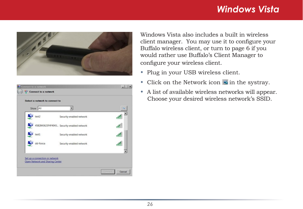 26Windows Vista also includes a built in wireless client manager.  You may use it to congure your Buffalo wireless client, or turn to page 6 if you would rather use Buffalo’s Client Manager to congure your wireless client.•  Plug in your USB wireless client.•  Click on the Network icon  in the systray.•  A list of available wireless networks will appear.  Choose your desired wireless network’s SSID.Windows Vista