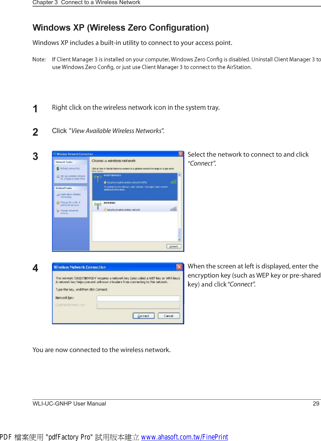 Chapter 3  Connect to a Wireless Network WLI-UC-GNHP User Manual 29É·²¼±©- ÈÐ ·²½´«¼»- ¿ ¾«·´¬ó·² «¬·´·¬§ ¬± ½±²²»½¬ ¬± §±«® ¿½½»-- °±·²¬ò12Click “Ê·»© ßª¿·´¿¾´» É·®»´»-- Ò»¬©±®µ-ŒòÍ»´»½¬ ¬¸» ²»¬©±®µ ¬± ½±²²»½¬ ¬± ¿²¼ ½´·½µ Ý±²²»½¬Œò3É¸»² ¬¸» -½®»»² ¿¬ ´»º¬ ·- ¼·-°´¿§»¼ô »²¬»® ¬¸» »²½®§°¬·±² µ»§ ø-«½¸ ¿- ÉÛÐ µ»§ ±® °®»ó-¸¿®»¼ Ý±²²»½¬Œò4Ç±« ¿®» ²±© ½±²²»½¬»¼ ¬± ¬¸» ©·®»´»-- ²»¬©±®µòPDF 檔案使用 &quot;pdfFactory Pro&quot; 試用版本建立 www.ahasoft.com.tw/FinePrint