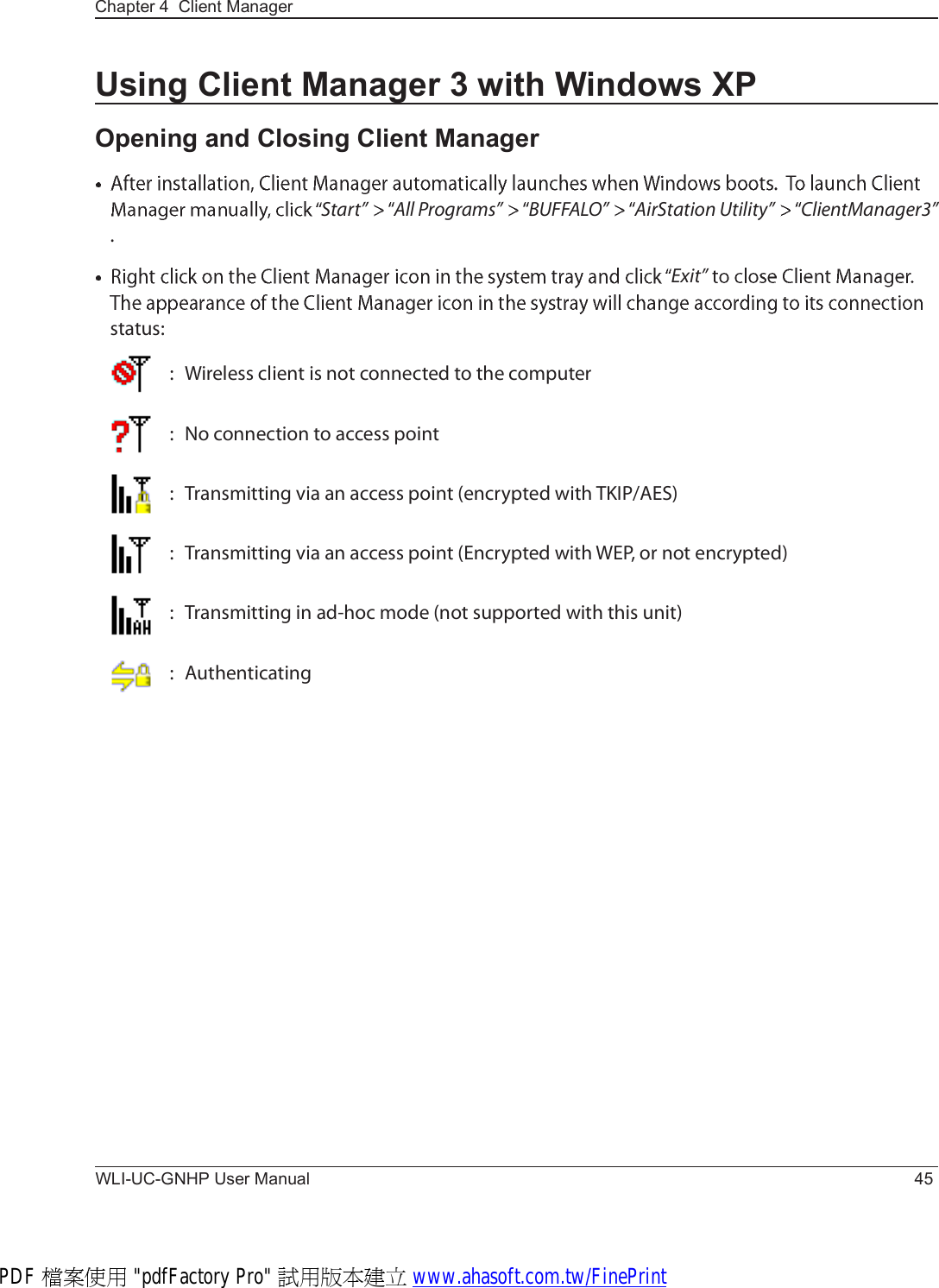 Chapter 4  Client ManagerWLI-UC-GNHP User Manual 45Using Client Manager 3 with Windows XPOpening and Closing Client ManagerÍ¬¿®¬Œ ß´´ Ð®±¹®¿³-Œ ÞËÚÚßÔÑŒ ß·®Í¬¿¬·±² Ë¬·´·¬§Œ Ý´·»²¬Ó¿²¿¹»®íŒ òÛ¨·¬Œ-¬¿¬«-ææÉ·®»´»-- ½´·»²¬ ·- ²±¬ ½±²²»½¬»¼ ¬± ¬¸» ½±³°«¬»®æÒ± ½±²²»½¬·±² ¬± ¿½½»-- °±·²¬æÌ®¿²-³·¬¬·²¹ ª·¿ ¿² ¿½½»-- °±·²¬ ø»²½®§°¬»¼ ©·¬¸ ÌÕ×ÐñßÛÍ÷æÌ®¿²-³·¬¬·²¹ ª·¿ ¿² ¿½½»-- °±·²¬ øÛ²½®§°¬»¼ ©·¬¸ ÉÛÐô ±® ²±¬ »²½®§°¬»¼÷æÌ®¿²-³·¬¬·²¹ ·² ¿¼ó¸±½ ³±¼» ø²±¬ -«°°±®¬»¼ ©·¬¸ ¬¸·- «²·¬÷æß«¬¸»²¬·½¿¬·²¹PDF 檔案使用 &quot;pdfFactory Pro&quot; 試用版本建立 www.ahasoft.com.tw/FinePrint