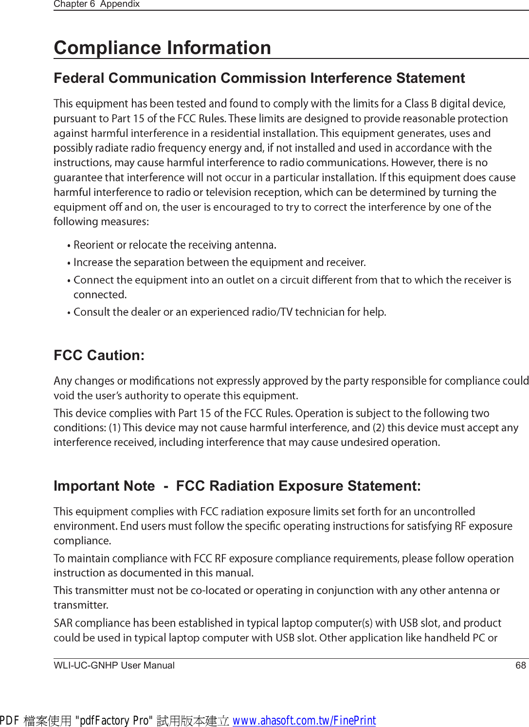 WLI-UC-GNHP User Manual 68Chapter 6  AppendixCompliance InformationFederal Communication Commission Interference Statement·²-¬®«½¬·±²-ô ³¿§ ½¿«-» ¸¿®³º«´ ·²¬»®º»®»²½» ¬± ®¿¼·± ½±³³«²·½¿¬·±²-ò Ø±©»ª»®ô ¬¸»®» ·- ²± ¸¿®³º«´ ·²¬»®º»®»²½» ¬± ®¿¼·± ±® ¬»´»ª·-·±² ®»½»°¬·±²ô ©¸·½¸ ½¿² ¾» ¼»¬»®³·²»¼ ¾§ ¬«®²·²¹ ¬¸» º±´´±©·²¹ ³»¿-«®»-æ½±²²»½¬»¼òFCC Caution:½±²¼·¬·±²-æ øï÷ Ì¸·- ¼»ª·½» ³¿§ ²±¬ ½¿«-» ¸¿®³º«´ ·²¬»®º»®»²½»ô ¿²¼ øî÷ ¬¸·- ¼»ª·½» ³«-¬ ¿½½»°¬ ¿²§ ·²¬»®º»®»²½» ®»½»·ª»¼ô ·²½´«¼·²¹ ·²¬»®º»®»²½» ¬¸¿¬ ³¿§ ½¿«-» «²¼»-·®»¼ ±°»®¿¬·±²òImportant Note  -  FCC Radiation Exposure Statement:½±³°´·¿²½»ò·²-¬®«½¬·±² ¿- ¼±½«³»²¬»¼ ·² ¬¸·- ³¿²«¿´òÌ¸·- ¬®¿²-³·¬¬»® ³«-¬ ²±¬ ¾» ½±ó´±½¿¬»¼ ±® ±°»®¿¬·²¹ ·² ½±²¶«²½¬·±² ©·¬¸ ¿²§ ±¬¸»® ¿²¬»²²¿ ±® ¬®¿²-³·¬¬»®òPDF 檔案使用 &quot;pdfFactory Pro&quot; 試用版本建立 www.ahasoft.com.tw/FinePrint