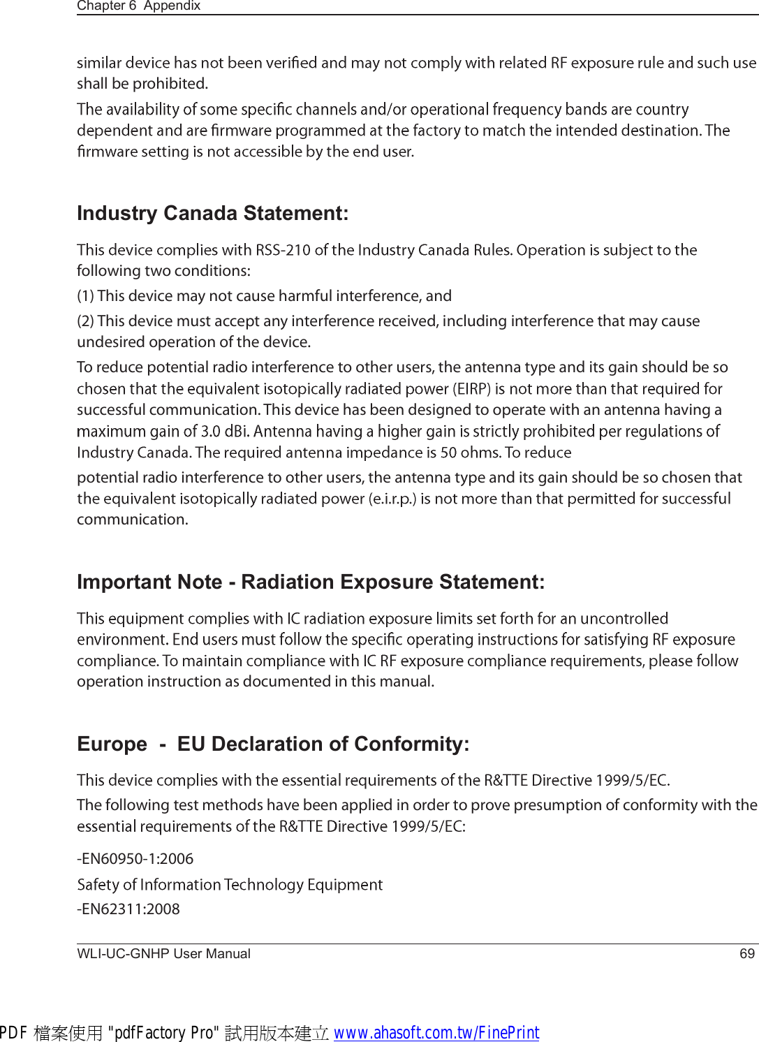 Chapter 6  AppendixWLI-UC-GNHP User Manual 69-¸¿´´ ¾» °®±¸·¾·¬»¼òIndustry Canada Statement:º±´´±©·²¹ ¬©± ½±²¼·¬·±²-æøï÷ Ì¸·- ¼»ª·½» ³¿§ ²±¬ ½¿«-» ¸¿®³º«´ ·²¬»®º»®»²½»ô ¿²¼øî÷ Ì¸·- ¼»ª·½» ³«-¬ ¿½½»°¬ ¿²§ ·²¬»®º»®»²½» ®»½»·ª»¼ô ·²½´«¼·²¹ ·²¬»®º»®»²½» ¬¸¿¬ ³¿§ ½¿«-» «²¼»-·®»¼ ±°»®¿¬·±² ±º ¬¸» ¼»ª·½»ò Ì± ®»¼«½» °±¬»²¬·¿´ ®¿¼·± ·²¬»®º»®»²½» ¬± ±¬¸»® «-»®-ô ¬¸» ¿²¬»²²¿ ¬§°» ¿²¼ ·¬- ¹¿·² -¸±«´¼ ¾» -± -«½½»--º«´ ½±³³«²·½¿¬·±²ò Ì¸·- ¼»ª·½» ¸¿- ¾»»² ¼»-·¹²»¼ ¬± ±°»®¿¬» ©·¬¸ ¿² ¿²¬»²²¿ ¸¿ª·²¹ ¿ °±¬»²¬·¿´ ®¿¼·± ·²¬»®º»®»²½» ¬± ±¬¸»® «-»®-ô ¬¸» ¿²¬»²²¿ ¬§°» ¿²¼ ·¬- ¹¿·² -¸±«´¼ ¾» -± ½¸±-»² ¬¸¿¬ ½±³³«²·½¿¬·±²òImportant Note - Radiation Exposure Statement:±°»®¿¬·±² ·²-¬®«½¬·±² ¿- ¼±½«³»²¬»¼ ·² ¬¸·- ³¿²«¿´òEurope  -  EU Declaration of Conformity:Ì¸» º±´´±©·²¹ ¬»-¬ ³»¬¸±¼- ¸¿ª» ¾»»² ¿°°´·»¼ ·² ±®¼»® ¬± °®±ª» °®»-«³°¬·±² ±º ½±²º±®³·¬§ ©·¬¸ ¬¸» óÛÒêðçëðóïæîððêóÛÒêîíïïæîððèPDF 檔案使用 &quot;pdfFactory Pro&quot; 試用版本建立 www.ahasoft.com.tw/FinePrint