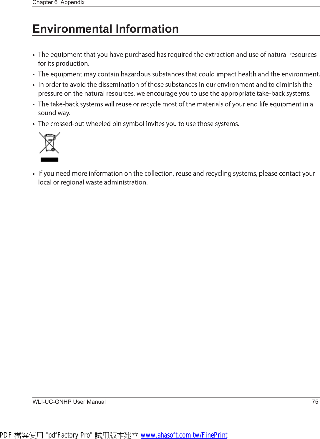 Chapter 6  AppendixWLI-UC-GNHP User Manual 75Environmental Informationº±® ·¬- °®±¼«½¬·±²ò°®»--«®» ±² ¬¸» ²¿¬«®¿´ ®»-±«®½»-ô ©» »²½±«®¿¹» §±« ¬± «-» ¬¸» ¿°°®±°®·¿¬» ¬¿µ»ó¾¿½µ -§-¬»³-ò-±«²¼ ©¿§ò´±½¿´ ±® ®»¹·±²¿´ ©¿-¬» ¿¼³·²·-¬®¿¬·±²òPDF 檔案使用 &quot;pdfFactory Pro&quot; 試用版本建立 www.ahasoft.com.tw/FinePrint