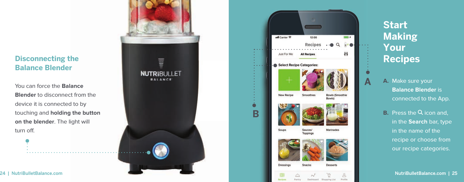 Disconnecting the Balance Blender You can force the Balance Blender to disconnect from the device it is connected to by touching and holding the button on the blender. The light willturn o .StartMakingYourRecipesA.  Make sure your Balance Blender is connected to the App. B.  Press the   icon and, in the Search bar, type in the name of the recipe or choose from our recipe categories.AB NutriBulletBalance.com  |  2524  |  NutriBulletBalance.com