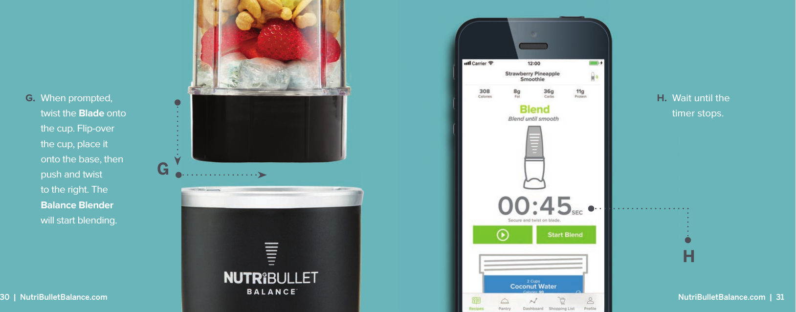 GG. When prompted, twist the Blade onto the cup. Flip-over the cup, place it onto the base, then push and twist to the right. The Balance Blender will start blending.H.  Wait until the timer stops.H30  |  NutriBulletBalance.com  NutriBulletBalance.com  |  31