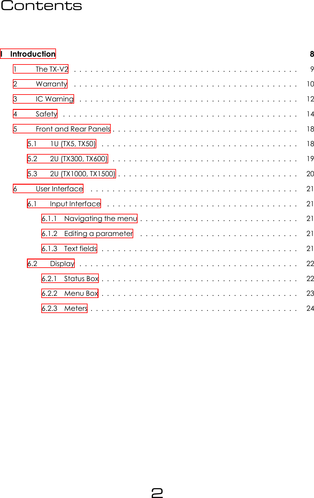 ContentsI Introduction 81 TheTX-V2 ......................................... 92 Warranty ......................................... 103 ICWarning ........................................ 124 Safety ........................................... 145 FrontandRearPanels.................................. 185.1 1U(TX5,TX50) .................................... 185.2 2U(TX300,TX600) .................................. 195.3 2U(TX1000,TX1500)................................. 206 UserInterface ...................................... 216.1 InputInterface ................................... 216.1.1 Navigatingthemenu............................. 216.1.2 Editingaparameter ............................. 216.1.3 Textfields .................................... 216.2 Display ........................................ 226.2.1 StatusBox.................................... 226.2.2 MenuBox.................................... 236.2.3 Meters...................................... 242