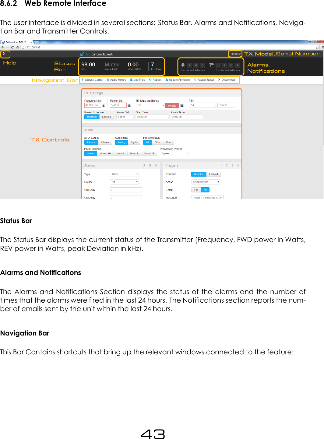 8.6.2 Web Remote InterfaceThe user interface is divided in several sections: Status Bar, Alarms and Notifications, Naviga-tion Bar and Transmitter Controls.Status BarThe Status Bar displays the current status of the Transmitter (Frequency, FWD power in Watts,REV power in Watts, peak Deviation in kHz).Alarms and NotificationsThe Alarms and Notifications Section displays the status of the alarms and the number oftimes that the alarms were fired in the last 24 hours. The Notifications section reports the num-ber of emails sent by the unit within the last 24 hours.Navigation BarThis Bar Contains shortcuts that bring up the relevant windows connected to the feature:43