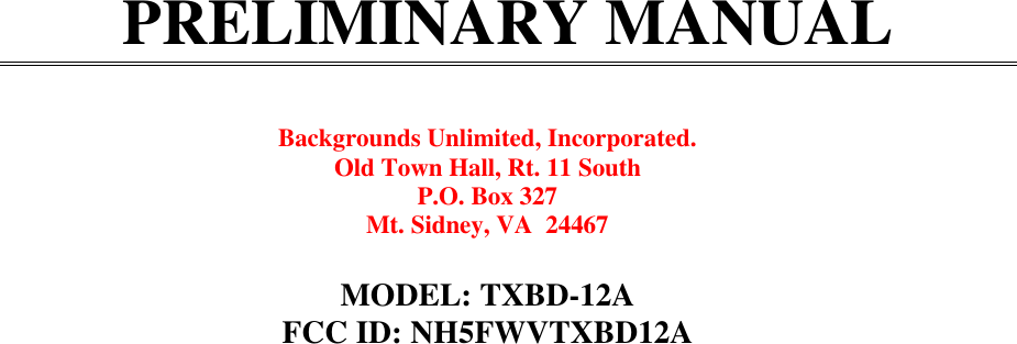 PRELIMINARY MANUALBackgrounds Unlimited, Incorporated.Old Town Hall, Rt. 11 SouthP.O. Box 327Mt. Sidney, VA  24467MODEL: TXBD-12AFCC ID: NH5FWVTXBD12A