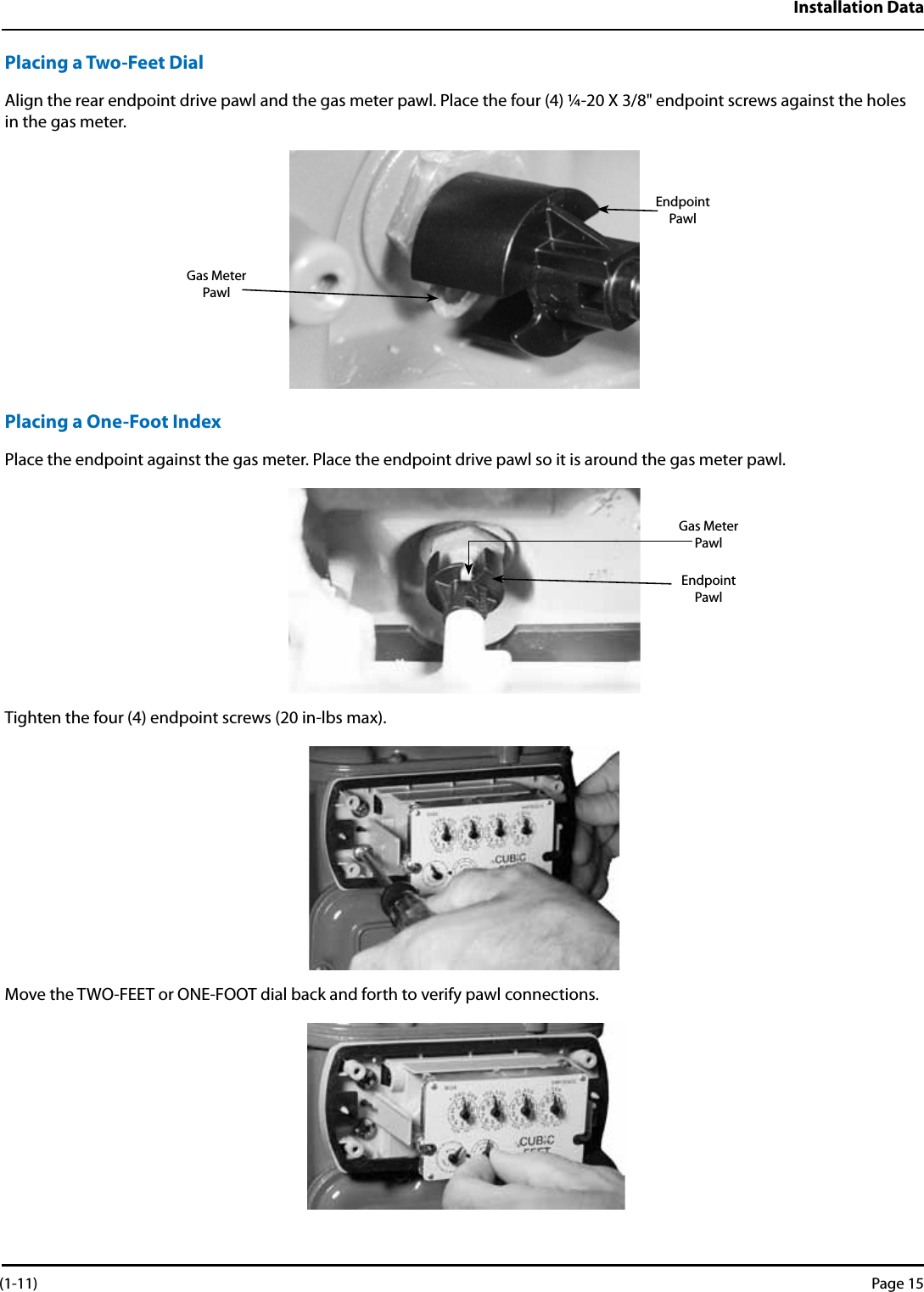 Installation DataPlacing a Two-Feet DialAlign the rear endpoint drive pawl and the gas meter pawl. Place the four (4) ¼-20 X 3/8&quot; endpoint screws against the holes in the gas meter.Placing a One-Foot IndexPlace the endpoint against the gas meter. Place the endpoint drive pawl so it is around the gas meter pawl.Tighten the four (4) endpoint screws (20 in-lbs max).Move the TWO-FEET or ONE-FOOT dial back and forth to verify pawl connections.Endpoint PawlGas Meter PawlGas Meter PawlEndpoint Pawl (1-11) Page 15