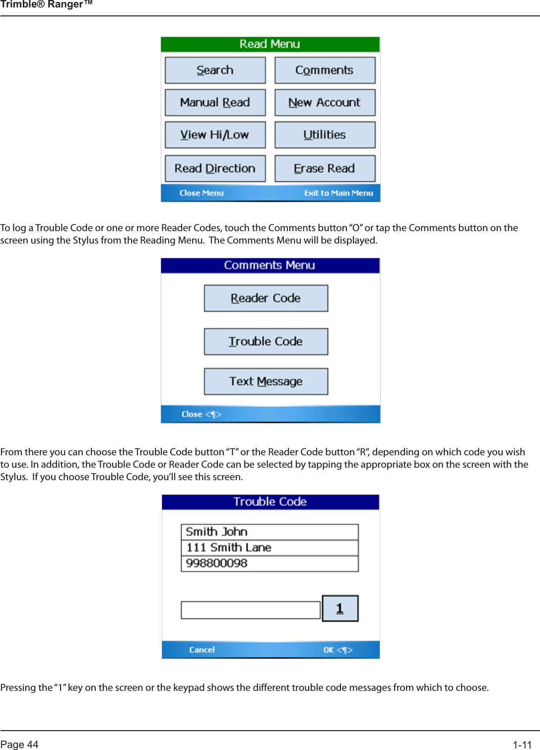 Page 44          1-11Trimble® Ranger™To log a Trouble Code or one or more Reader Codes, touch the Comments button “O” or tap the Comments button on the screen using the Stylus from the Reading Menu.  The Comments Menu will be displayed.From there you can choose the Trouble Code button “T” or the Reader Code button “R”, depending on which code you wish to use. In addition, the Trouble Code or Reader Code can be selected by tapping the appropriate box on the screen with the Stylus.  If you choose Trouble Code, you’ll see this screen.Pressing the “1” key on the screen or the keypad shows the different trouble code messages from which to choose. 