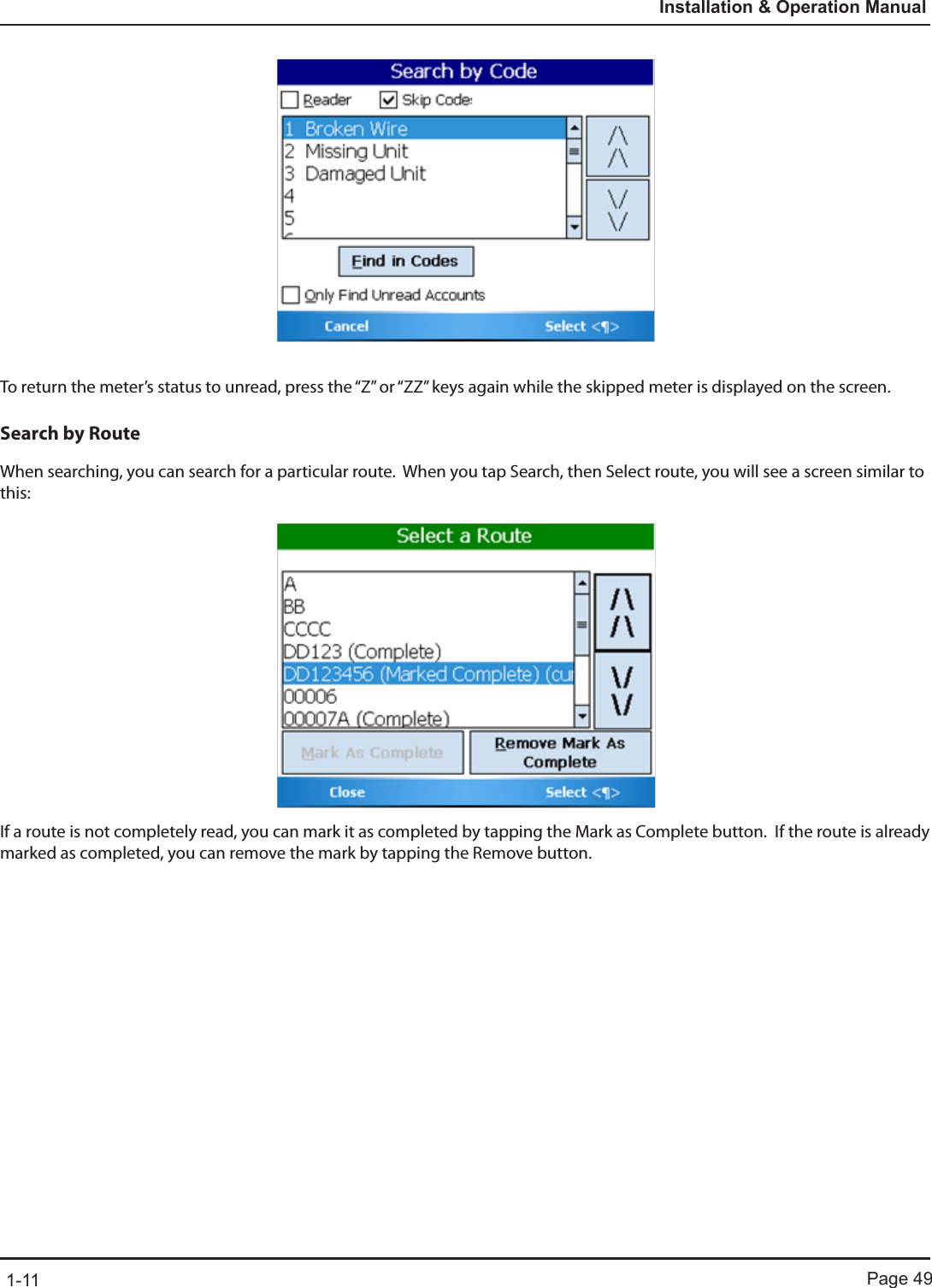 Page 491-11Installation &amp; Operation ManualTo return the meter’s status to unread, press the “Z” or “ZZ” keys again while the skipped meter is displayed on the screen.Search by RouteWhen searching, you can search for a particular route.  When you tap Search, then Select route, you will see a screen similar to this:If a route is not completely read, you can mark it as completed by tapping the Mark as Complete button.  If the route is already marked as completed, you can remove the mark by tapping the Remove button.