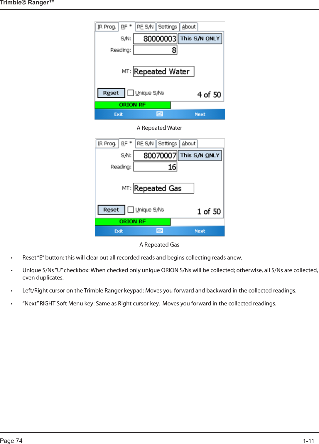 Page 74          1-11Trimble® Ranger™A Repeated WaterA Repeated Gas• Reset “E” button: this will clear out all recorded reads and begins collecting reads anew.• Unique S/Ns “U” checkbox: When checked only unique ORION S/Ns will be collected; otherwise, all S/Ns are collected, even duplicates.• Left/Right cursor on the Trimble Ranger keypad: Moves you forward and backward in the collected readings.• “Next” RIGHT Soft Menu key: Same as Right cursor key.  Moves you forward in the collected readings.