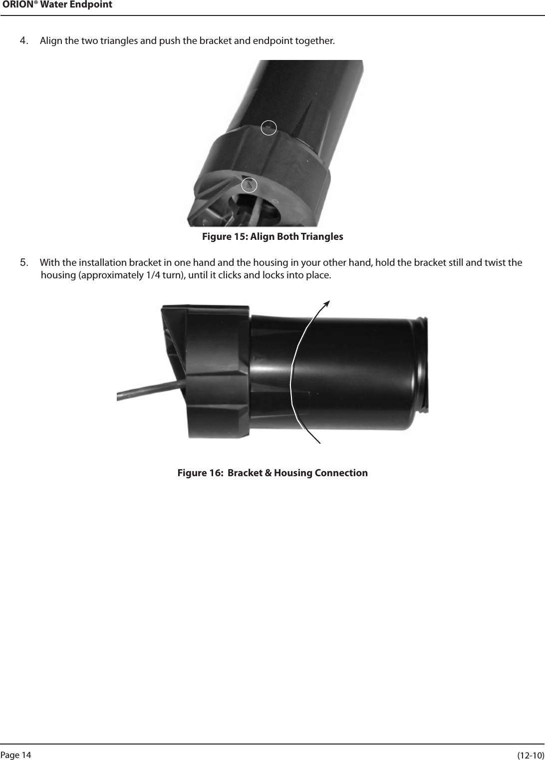 ORION® Water Endpoint4.  Align the two triangles and push the bracket and endpoint together.Figure 15: Align Both Triangles5.  With the installation bracket in one hand and the housing in your other hand, hold the bracket still and twist the housing (approximately 1/4 turn), until it clicks and locks into place. Figure 16:  Bracket &amp; Housing ConnectionPage 14                    (12-10)