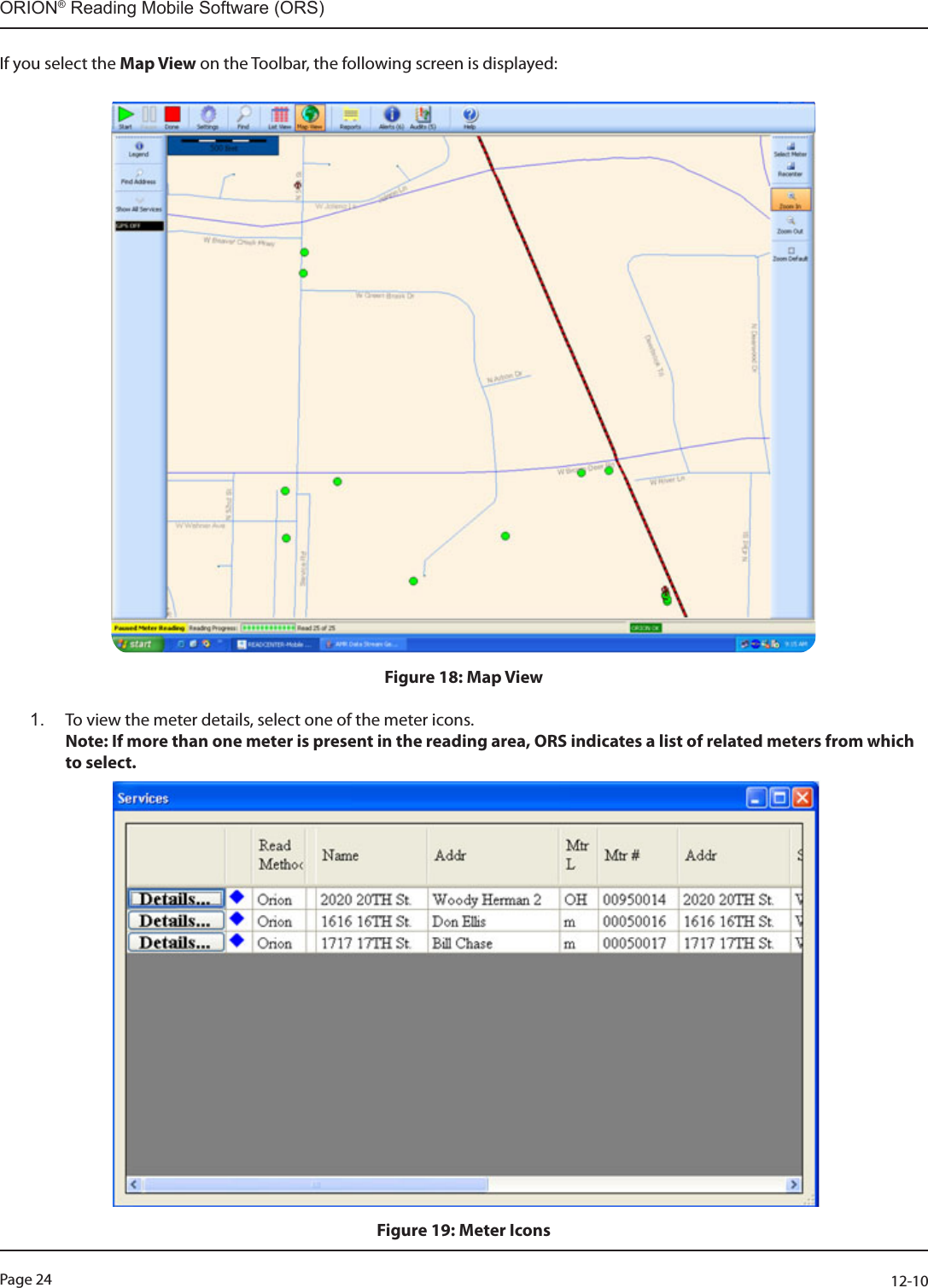 Page 24          12-10ORION® Reading Mobile Software (ORS)If you select the Map View on the Toolbar, the following screen is displayed: Figure 18: Map View1.  To view the meter details, select one of the meter icons.  Note: If more than one meter is present in the reading area, ORS indicates a list of related meters from which to select.  Figure 19: Meter Icons