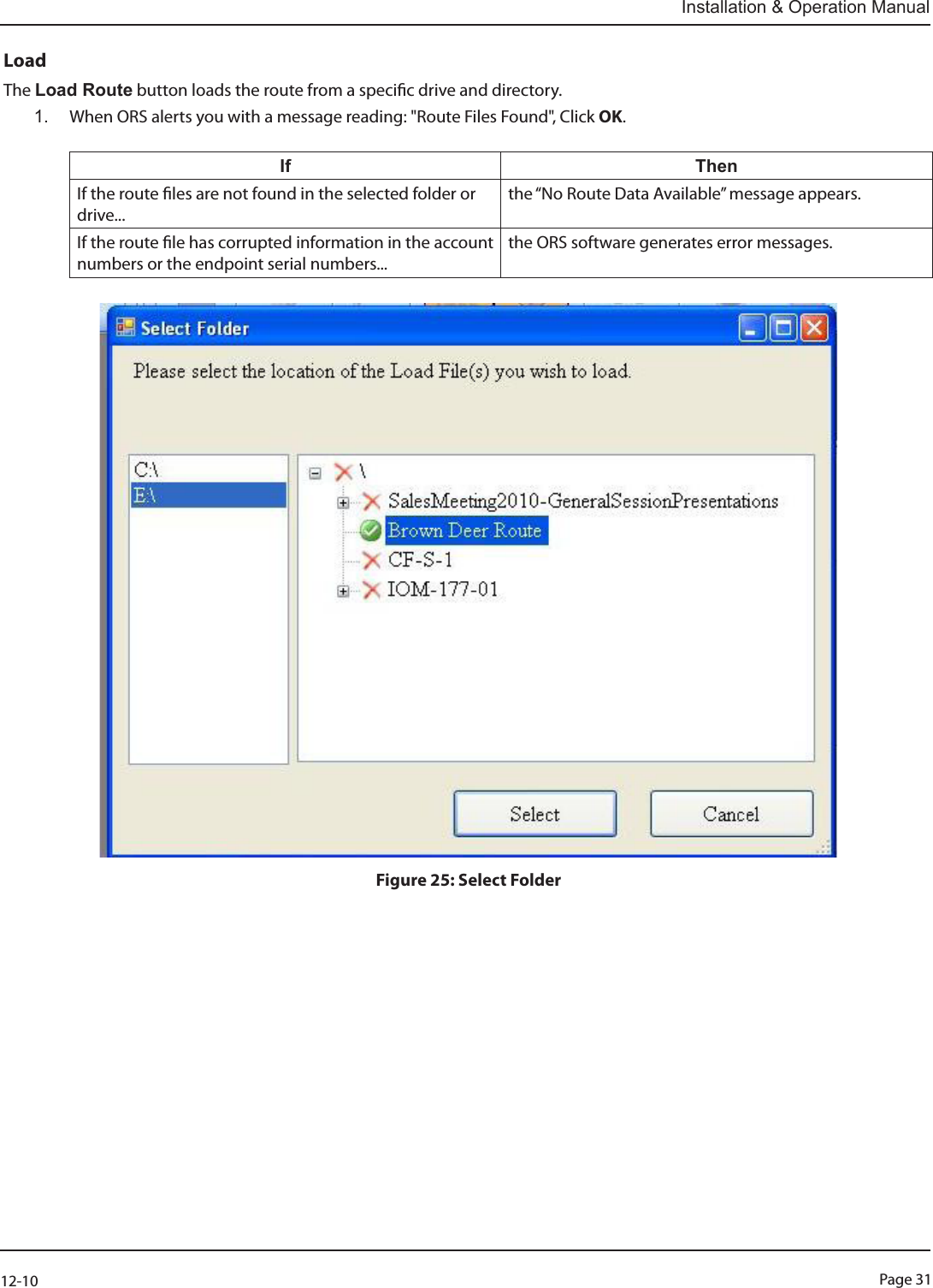 Page 3112-10Installation &amp; Operation ManualLoad The Load Route button loads the route from a specic drive and directory.  1.  When ORS alerts you with a message reading: &quot;Route Files Found&quot;, Click OK.   If ThenIf the route les are not found in the selected folder or drive... the “No Route Data Available” message appears.If the route le has corrupted information in the account numbers or the endpoint serial numbers...the ORS software generates error messages.Figure 25: Select Folder