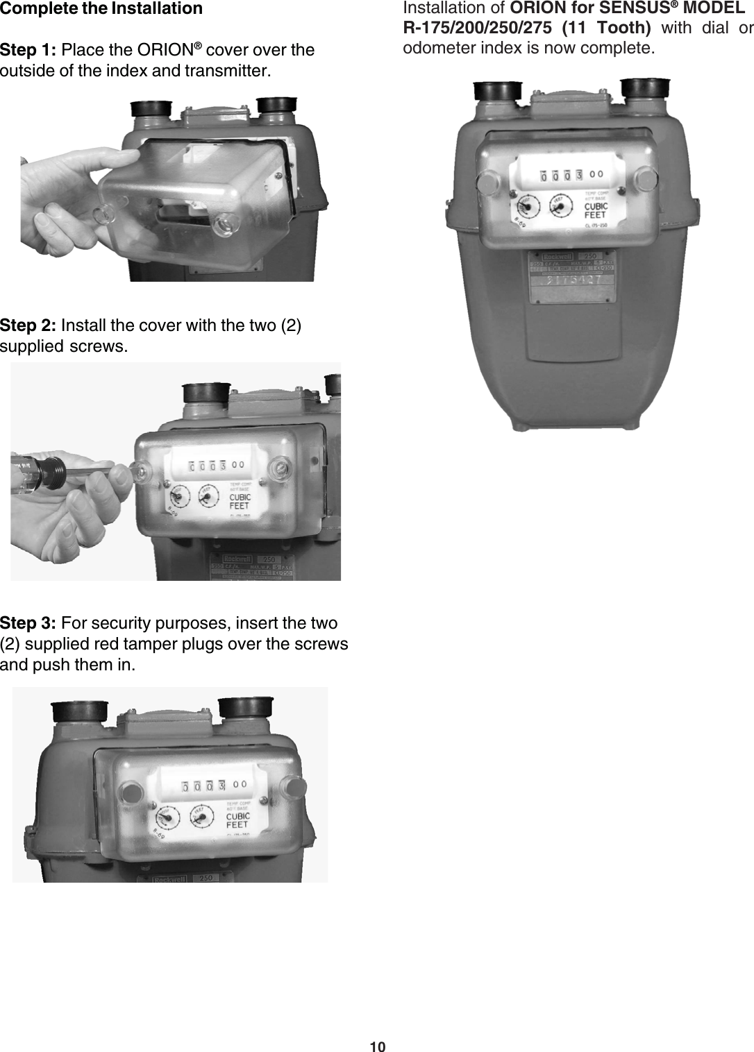 10Installation of ORION for SENSUS® MODELR-175/200/250/275 (11 Tooth) with dial orodometer index is now complete.Step 3: For security purposes, insert the two(2) supplied red tamper plugs over the screwsand push them in.Step 2: Install the cover with the two (2)supplied screws.Complete the InstallationStep 1: Place the ORION® cover over theoutside of the index and transmitter.