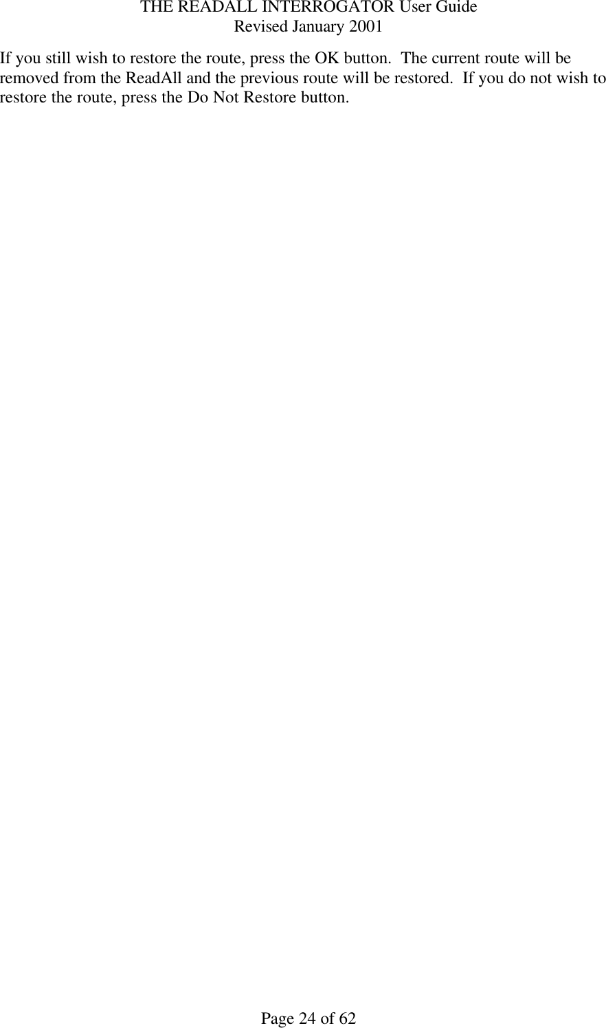 THE READALL INTERROGATOR User Guide Revised January 2001 Page 24 of 62 If you still wish to restore the route, press the OK button.  The current route will be removed from the ReadAll and the previous route will be restored.  If you do not wish to restore the route, press the Do Not Restore button.    