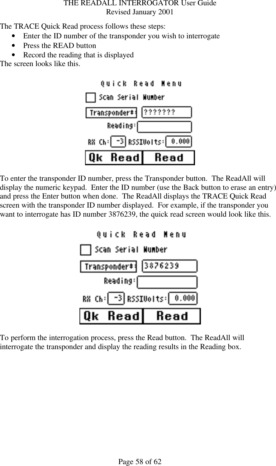 THE READALL INTERROGATOR User Guide Revised January 2001 Page 58 of 62 The TRACE Quick Read process follows these steps: • Enter the ID number of the transponder you wish to interrogate • Press the READ button • Record the reading that is displayed  The screen looks like this.    To enter the transponder ID number, press the Transponder button.  The ReadAll will display the numeric keypad.  Enter the ID number (use the Back button to erase an entry) and press the Enter button when done.  The ReadAll displays the TRACE Quick Read screen with the transponder ID number displayed.  For example, if the transponder you want to interrogate has ID number 3876239, the quick read screen would look like this.    To perform the interrogation process, press the Read button.  The ReadAll will interrogate the transponder and display the reading results in the Reading box.    