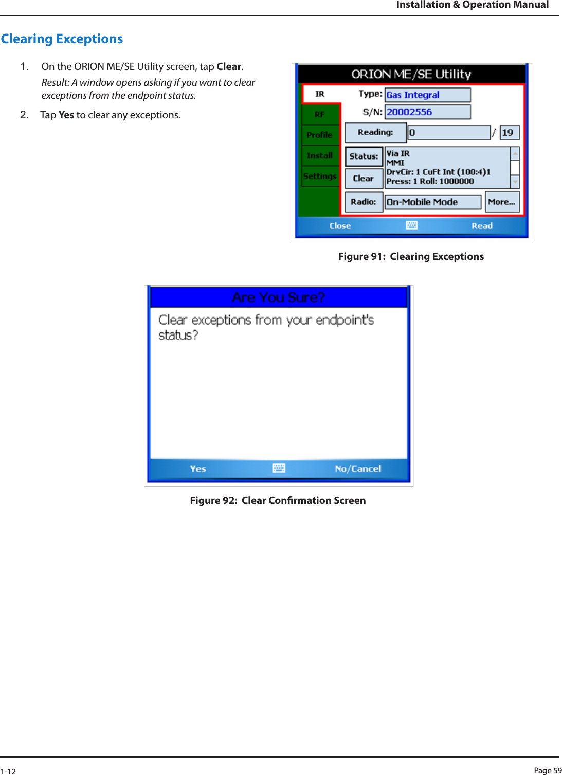 Page 591-12Installation &amp; Operation ManualClearing Exceptions1.  On the ORION ME/SE Utility screen, tap Clear. Result: A window opens asking if you want to clear exceptions from the endpoint status.2.  Tap Ye s  to clear any exceptions.Figure 91:  Clearing ExceptionsFigure 92:  Clear Conrmation Screen