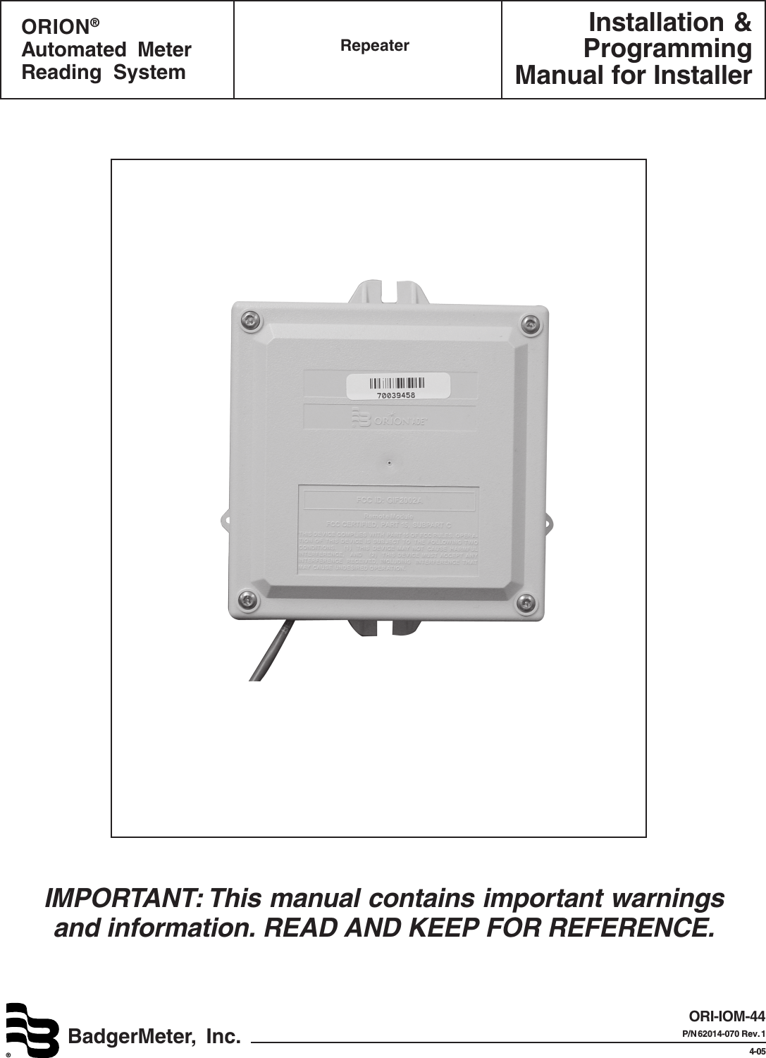 Installation &amp;ProgrammingManual for InstallerBadgerMeter, Inc.®ORION®Automated MeterReading SystemRepeaterORI-IOM-44P/N 62014-070  Rev. 14-05IMPORTANT: This manual contains important warningsand information. READ AND KEEP FOR REFERENCE.