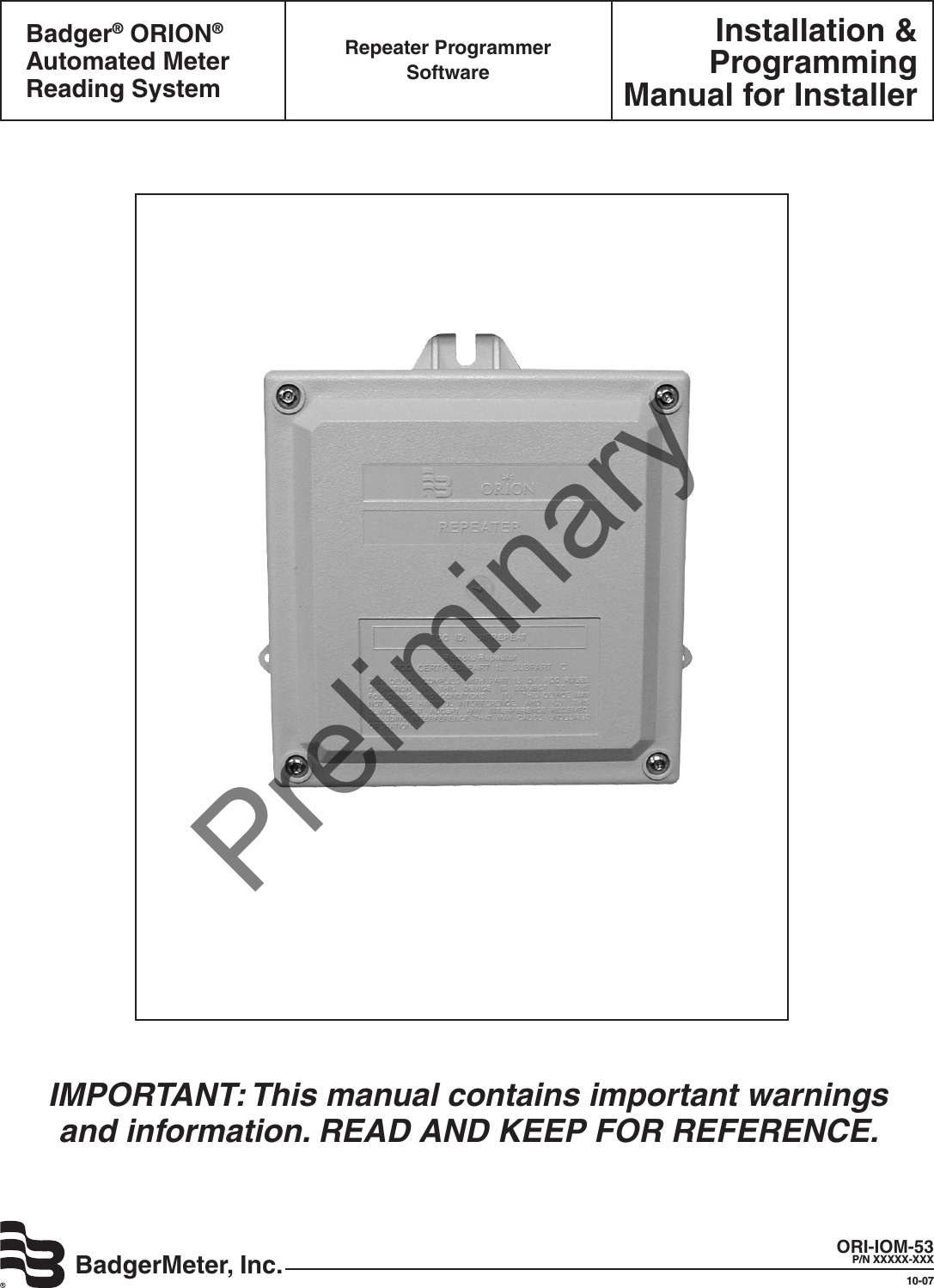 Installation &amp;Programming Manual for InstallerBadgerMeter, Inc.Badger® ORION® Automated Meter Reading SystemRepeater Programmer  SoftwareORI-IOM-53P/N XXXXX-XXX10-07IMPORTANT: This manual contains important warnings  and information. READ AND KEEP FOR REFERENCE.Preliminary