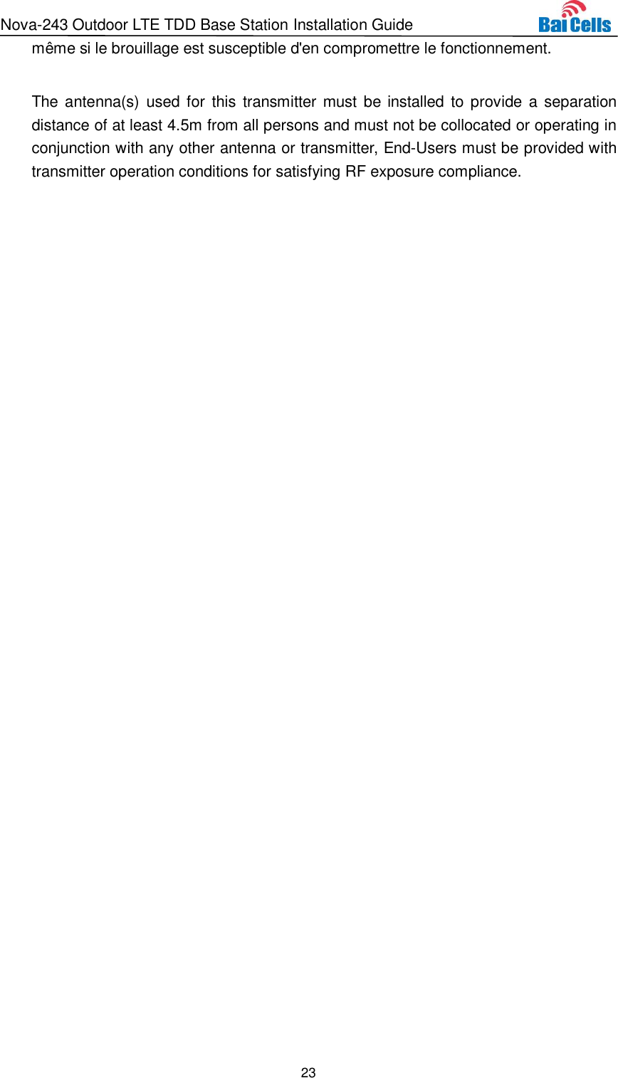 Nova-243 Outdoor LTE TDD Base Station Installation Guide 23  même si le brouillage est susceptible d&apos;en compromettre le fonctionnement.  The antenna(s) used for  this transmitter must be installed to provide  a  separation distance of at least 4.5m from all persons and must not be collocated or operating in conjunction with any other antenna or transmitter, End-Users must be provided with transmitter operation conditions for satisfying RF exposure compliance.  